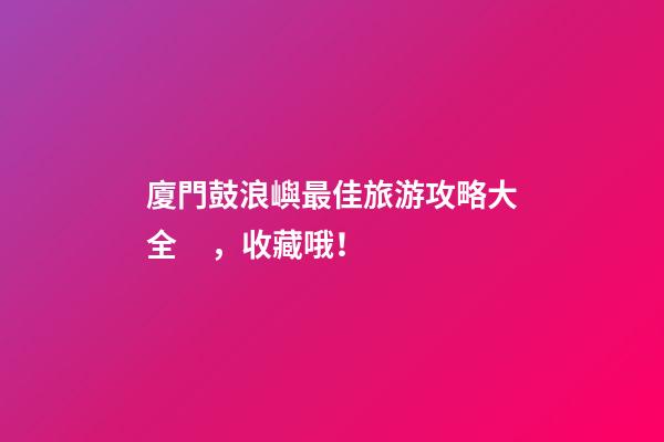 廈門鼓浪嶼最佳旅游攻略大全，收藏哦！